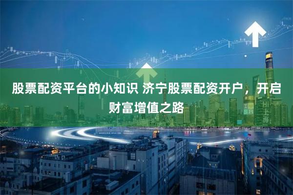 股票配资平台的小知识 济宁股票配资开户，开启财富增值之路