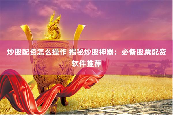 炒股配资怎么操作 揭秘炒股神器：必备股票配资软件推荐