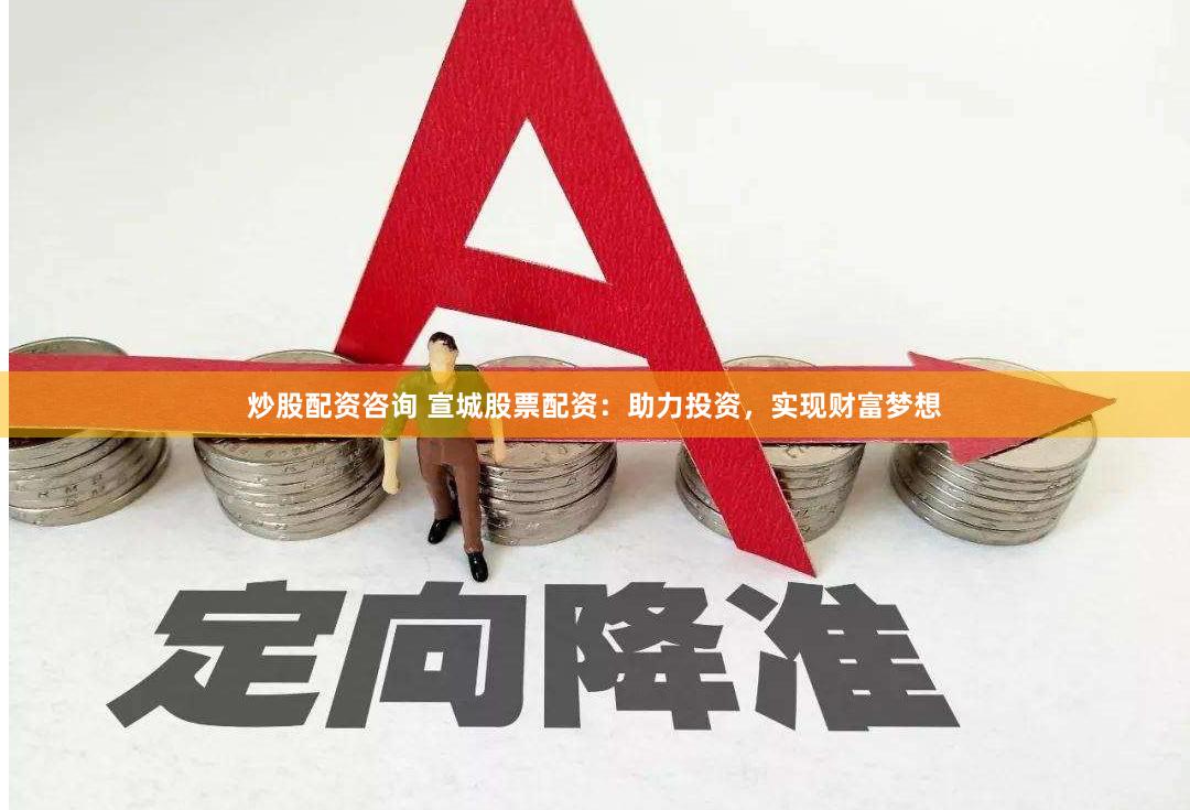 炒股配资咨询 宣城股票配资：助力投资，实现财富梦想
