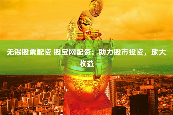 无锡股票配资 股宝网配资：助力股市投资，放大收益