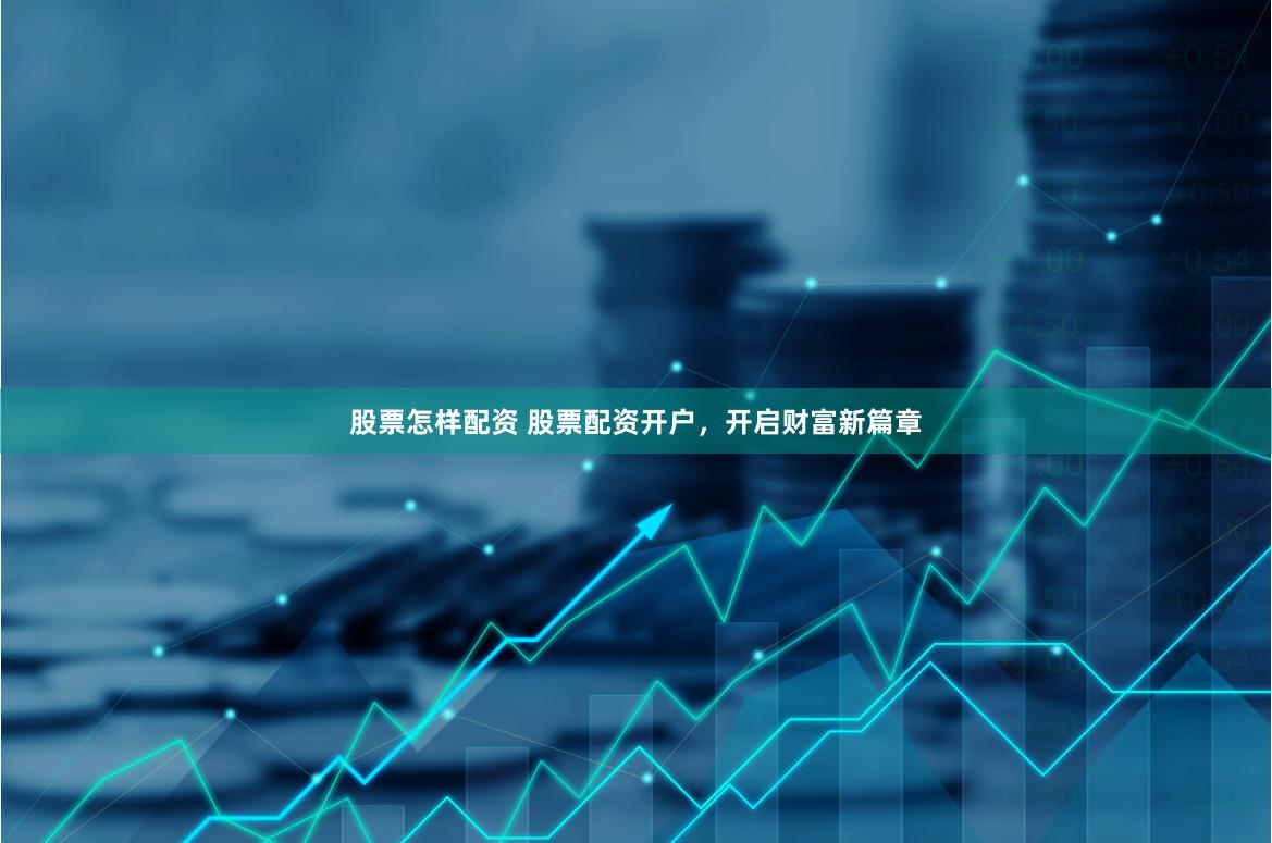 股票怎样配资 股票配资开户，开启财富新篇章