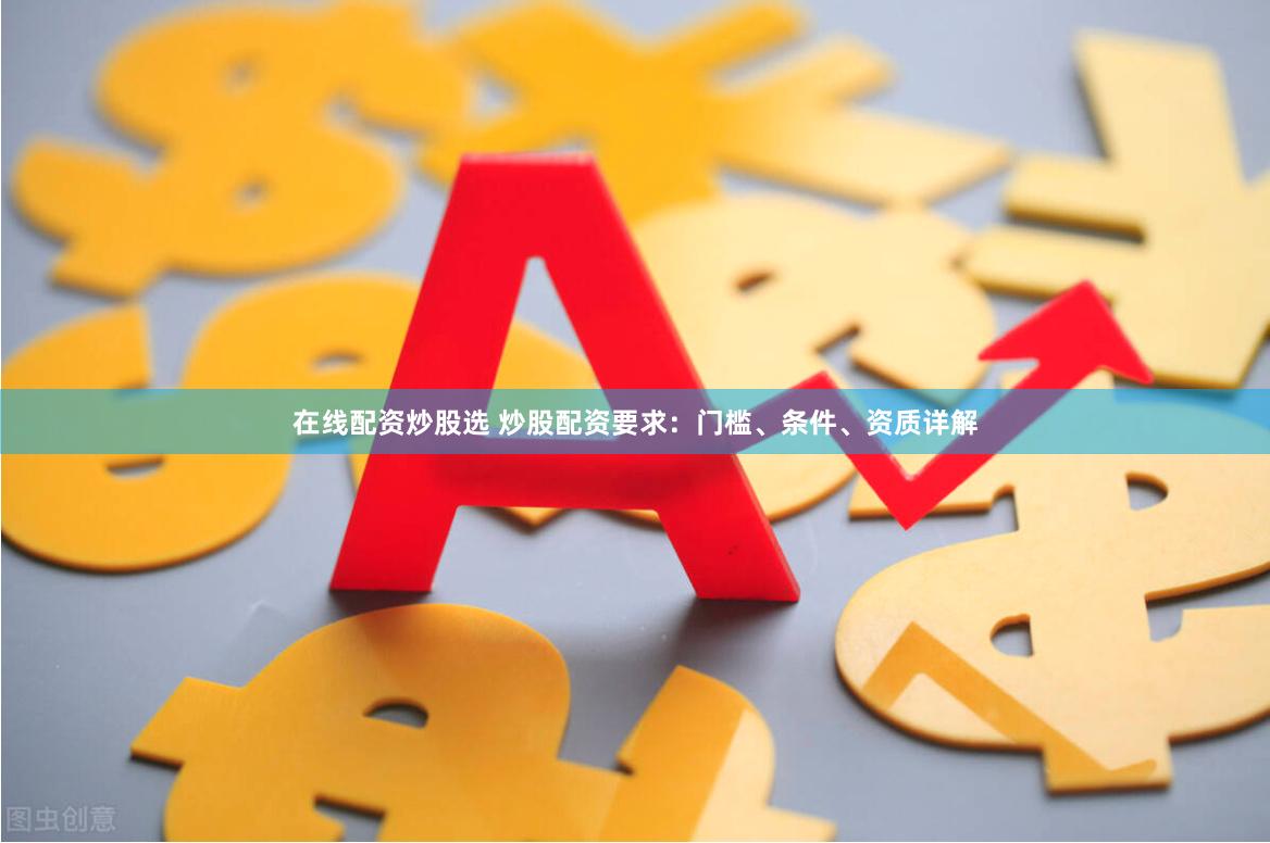 在线配资炒股选 炒股配资要求：门槛、条件、资质详解