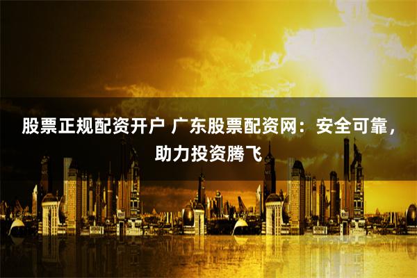 股票正规配资开户 广东股票配资网：安全可靠，助力投资腾飞