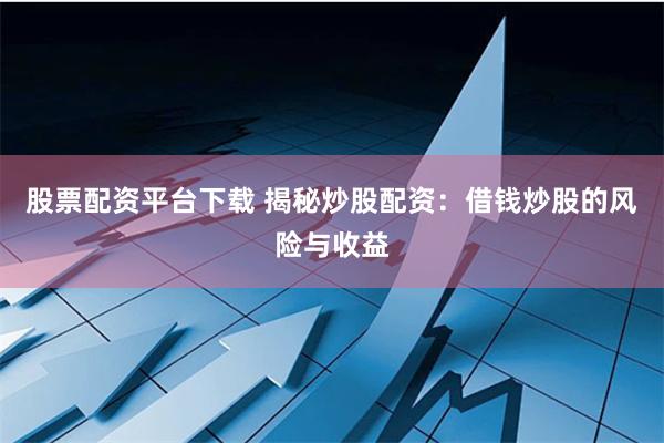 股票配资平台下载 揭秘炒股配资：借钱炒股的风险与收益