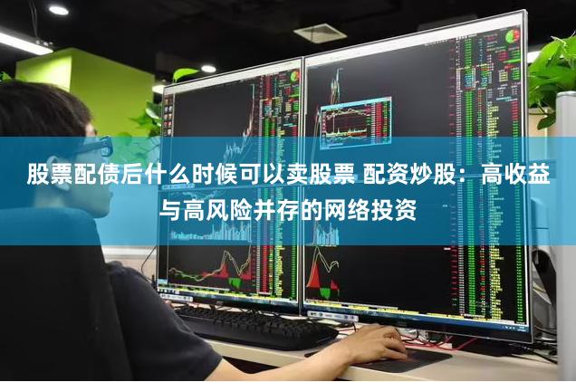 股票配债后什么时候可以卖股票 配资炒股：高收益与高风险并存的网络投资