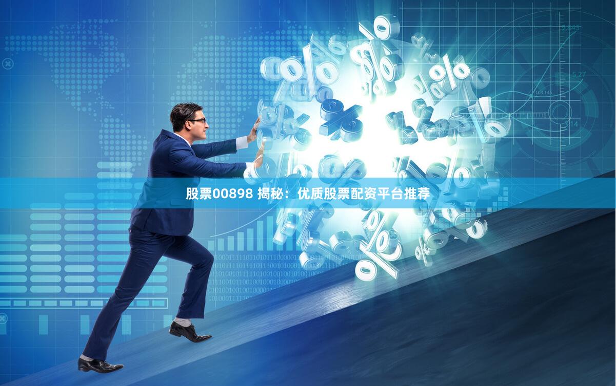 股票00898 揭秘：优质股票配资平台推荐