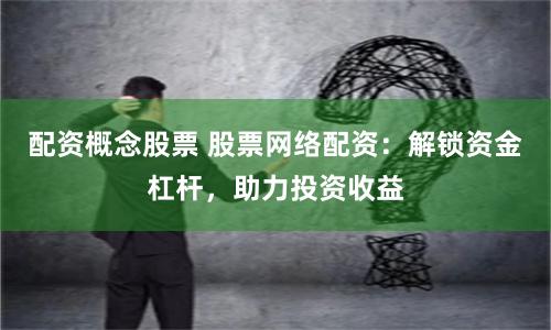 配资概念股票 股票网络配资：解锁资金杠杆，助力投资收益