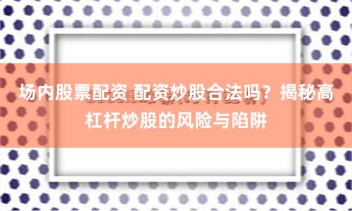 场内股票配资 配资炒股合法吗？揭秘高杠杆炒股的风险与陷阱