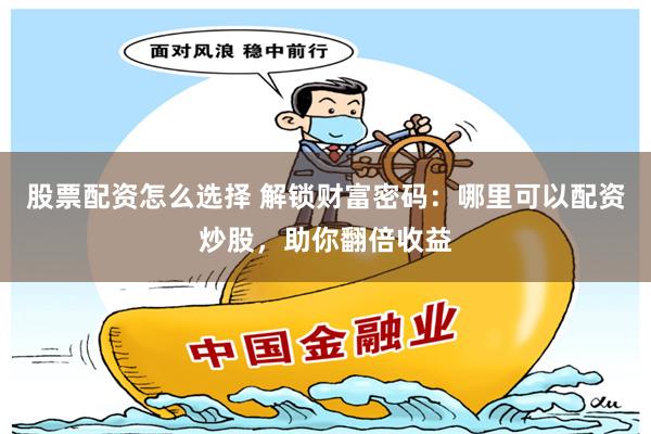 股票配资怎么选择 解锁财富密码：哪里可以配资炒股，助你翻倍收益