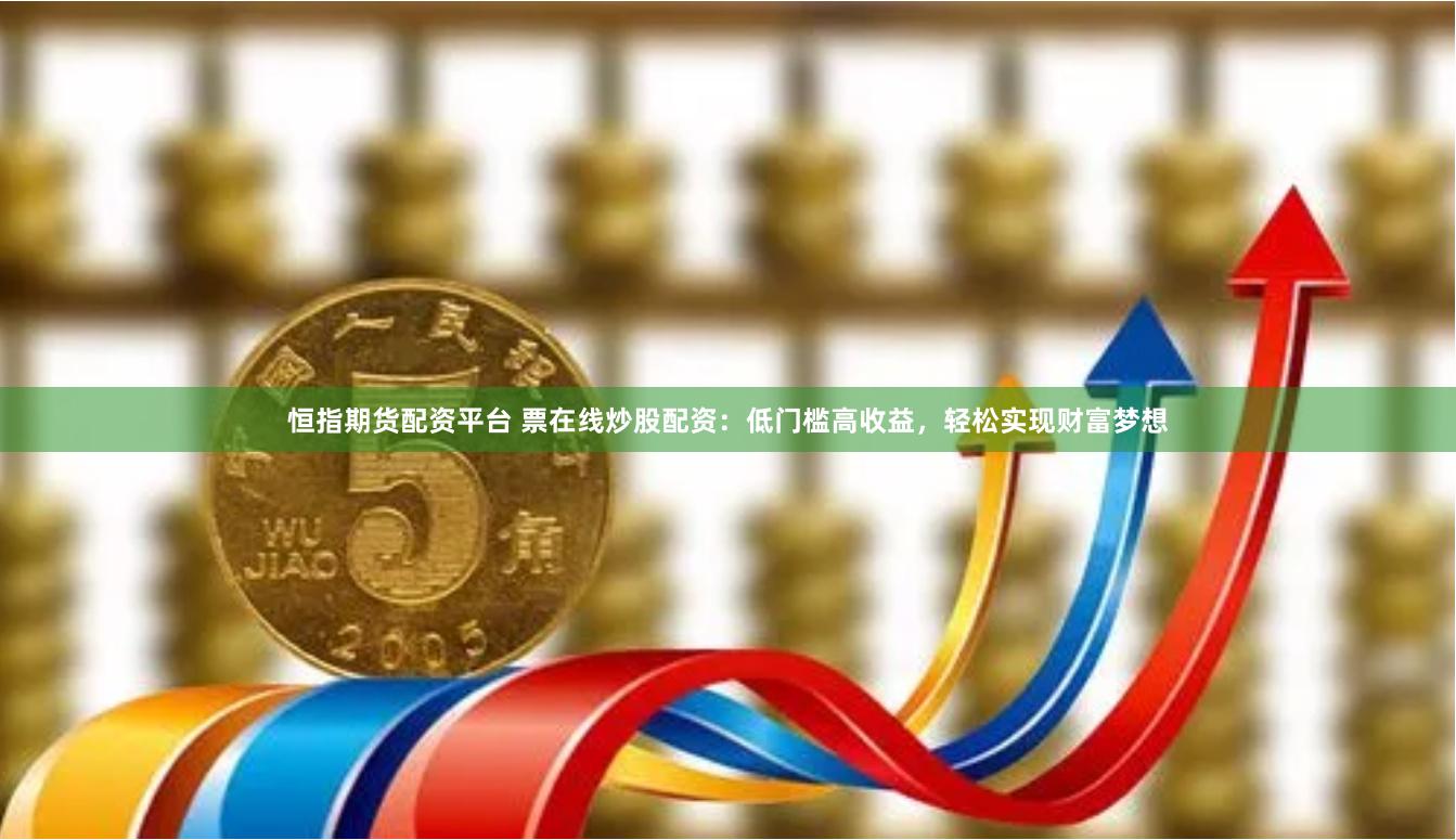 恒指期货配资平台 票在线炒股配资：低门槛高收益，轻松实现财富梦想