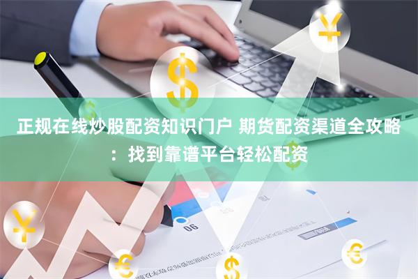 正规在线炒股配资知识门户 期货配资渠道全攻略：找到靠谱平台轻松配资