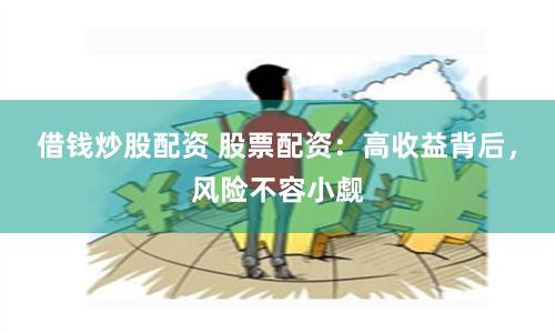 借钱炒股配资 股票配资：高收益背后，风险不容小觑
