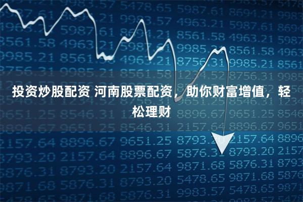 投资炒股配资 河南股票配资，助你财富增值，轻松理财