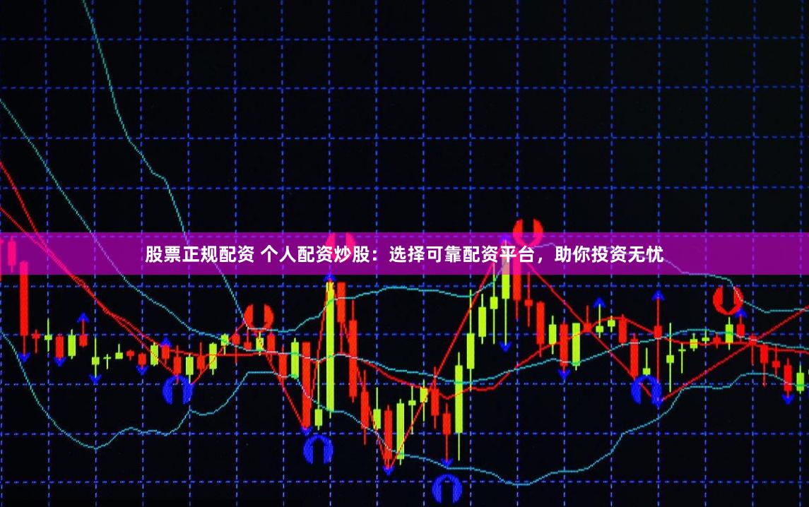 股票正规配资 个人配资炒股：选择可靠配资平台，助你投资无忧