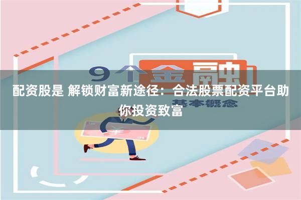 配资股是 解锁财富新途径：合法股票配资平台助你投资致富