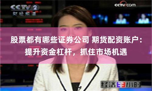 股票都有哪些证券公司 期货配资账户：提升资金杠杆，抓住市场机遇
