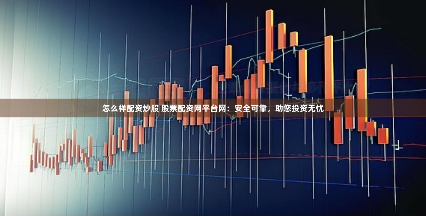 怎么样配资炒股 股票配资网平台网：安全可靠，助您投资无忧