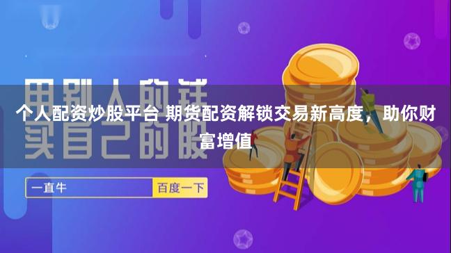 个人配资炒股平台 期货配资解锁交易新高度，助你财富增值