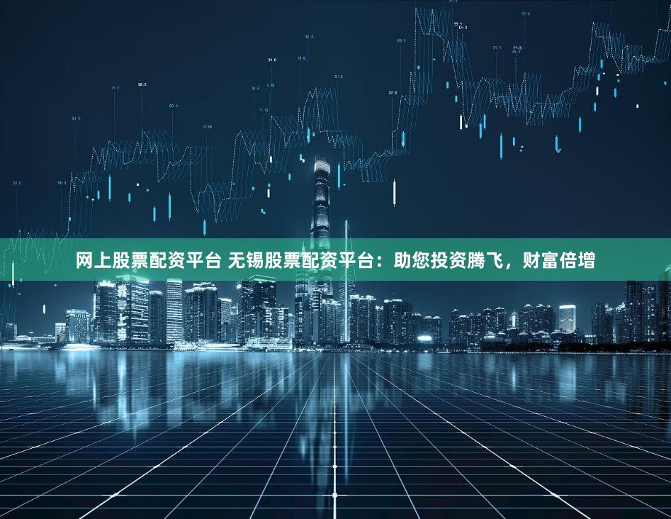 网上股票配资平台 无锡股票配资平台：助您投资腾飞，财富倍增