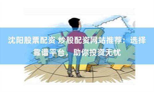 沈阳股票配资 炒股配资网站推荐：选择靠谱平台，助你投资无忧