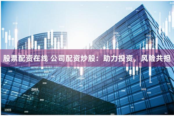 股票配资在线 公司配资炒股：助力投资，风险共担