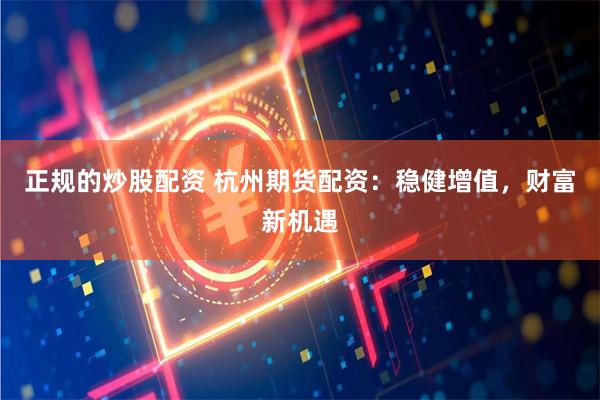 正规的炒股配资 杭州期货配资：稳健增值，财富新机遇