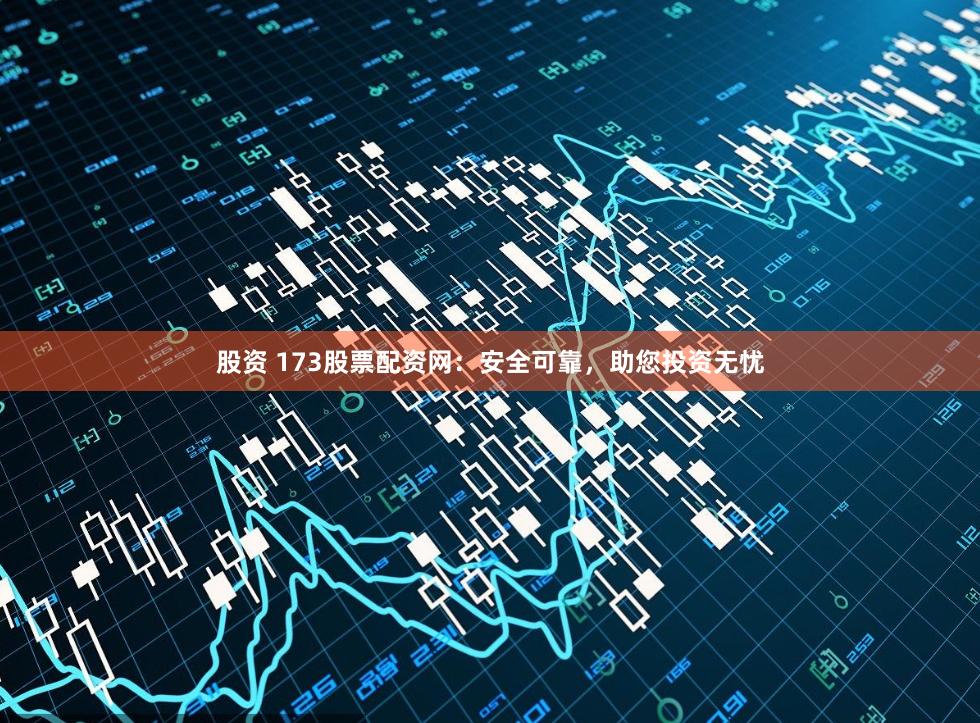 股资 173股票配资网：安全可靠，助您投资无忧