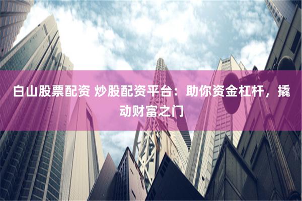 白山股票配资 炒股配资平台：助你资金杠杆，撬动财富之门