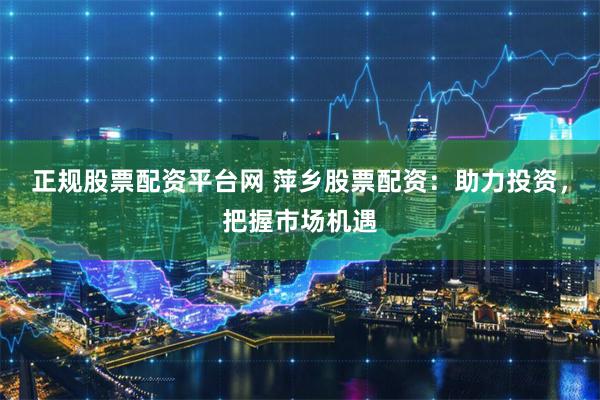 正规股票配资平台网 萍乡股票配资：助力投资，把握市场机遇