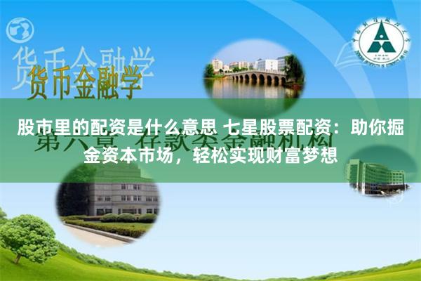 股市里的配资是什么意思 七星股票配资：助你掘金资本市场，轻松实现财富梦想