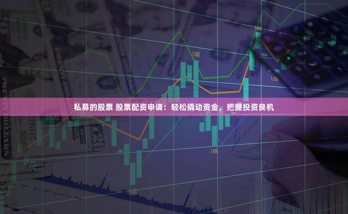 私募的股票 股票配资申请：轻松撬动资金，把握投资良机