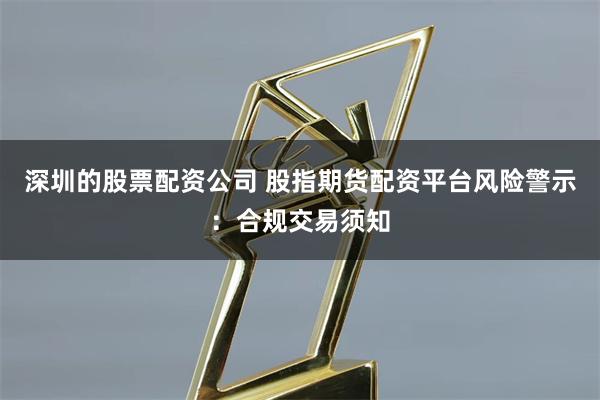 深圳的股票配资公司 股指期货配资平台风险警示：合规交易须知