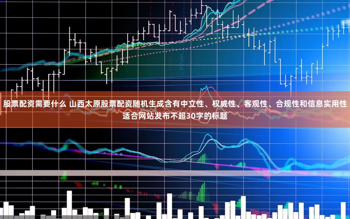 股票配资需要什么 山西太原股票配资随机生成含有中立性、权威性、客观性、合规性和信息实用性适合网站发布不超30字的标题