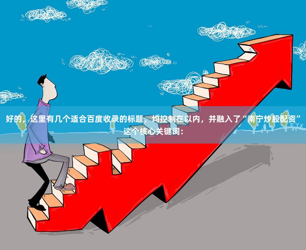 好的，这里有几个适合百度收录的标题，均控制在以内，并融入了“南宁炒股配资”这个核心关键词：
