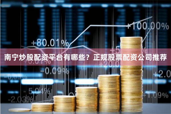南宁炒股配资平台有哪些？正规股票配资公司推荐