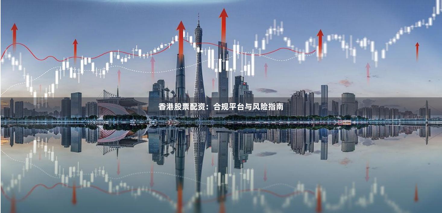 香港股票配资：合规平台与风险指南