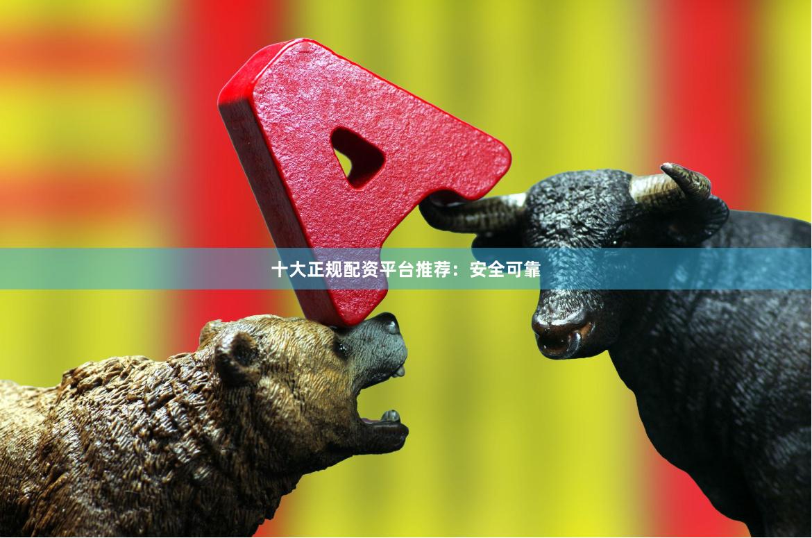 十大正规配资平台推荐：安全可靠