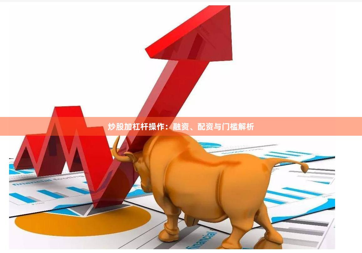 炒股加杠杆操作：融资、配资与门槛解析