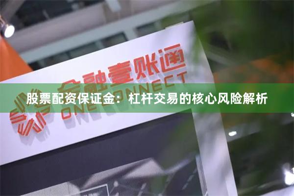 股票配资保证金：杠杆交易的核心风险解析